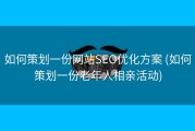 如何策划一份网站SEO优化方案 (如何策划一份老年人相亲活动)