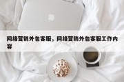 网络营销外包客服，网络营销外包客服工作内容