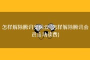 怎样解除腾讯安保云 (怎样解除腾讯会员自动续费)