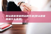 默认语音搜查网站的长处 (默认语音搜查什么意思)