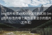 img图片标签alt和title属性的区别 (img图片标签的哪个属性是要显示的图片文件名)