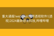 重大通报!wepoker作弊透视软件!(透视)2024最新研发科技,哔哩哔哩