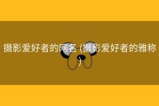 摄影爱好者的网名 (摄影爱好者的雅称)