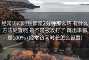 经常访问时长都是2分钟那么巧 有什么方法处置呢 是不是被攻打了 跳出率都是100% (经常访问时长怎么设置)
