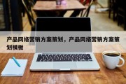 产品网络营销方案策划，产品网络营销方案策划模板