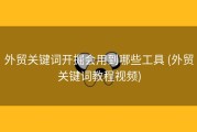 外贸关键词开掘会用到哪些工具 (外贸关键词教程视频)