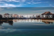 如何做好问答口碑营销推广效果? (如何做好问答英语作文)