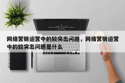 网络营销运营中的较突出问题，网络营销运营中的较突出问题是什么