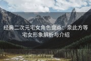 经典二次元宅女角色盘点：泉此方等宅女形象解析与介绍