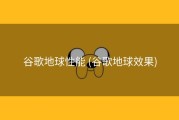 谷歌地球性能 (谷歌地球效果)