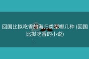 回国比拟吃香的海归类型哪几种 (回国比拟吃香的小说)