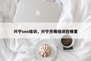兴宁seo培训，兴宁月嫂培训在哪里