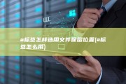 a标签怎样选用文件保留位置 (a标签怎么用)