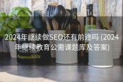2024年继续做SEO还有前途吗 (2024年继续教育公需课题库及答案)