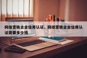 网络营销企业信用认证，网络营销企业信用认证需要多少钱