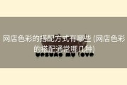 网店色彩的搭配方式有哪些 (网店色彩的搭配通常哪几种)