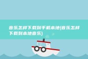 音乐怎样下载到手机本地 (音乐怎样下载到本地音乐)