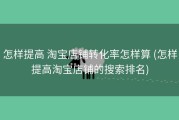 怎样提高 淘宝店铺转化率怎样算 (怎样提高淘宝店铺的搜索排名)