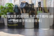 搜狗搜索手机版旧版本还能下载吗 (搜狗搜索手机版旧版本)