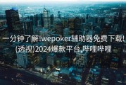 一分钟了解!wepoker辅助器免费下载!(透视)2024爆款平台,哔哩哔哩