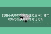 网络小说中的现实与虚拟空间：都市职场与仙侠玄幻的对比分析