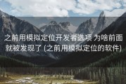 之前用模拟定位开发者选项 为啥前面就被发现了 (之前用模拟定位的软件)