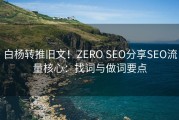 白杨转推旧文！ZERO SEO分享SEO流量核心：找词与做词要点