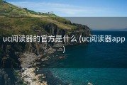 uc阅读器的官方是什么 (uc阅读器app)