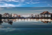 2024已更新！wepoker俱乐部作弊辅助挂[2024最新开发黑科技]-哔哩哔哩