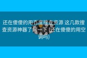 还在傻傻的用百度搜查资源 这几款搜查资源神器了解一下 (还在傻傻的用空调吗)