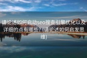 请论述如何启动seo搜查引擎优化以及详细的点有哪些? (请论述如何启发思维)