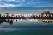 须要 想认证网站 域名授权书 这是怎样回事 (需要认证的网络怎么认证)