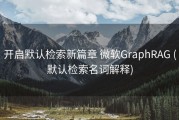 开启默认检索新篇章 微软GraphRAG (默认检索名词解释)