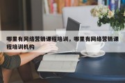 哪里有网络营销课程培训，哪里有网络营销课程培训机构