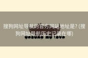 搜狗网址导航的官方网站地址是? (搜狗网址导航历史记录在哪)