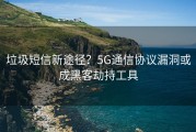 垃圾短信新途径？5G通信协议漏洞或成黑客劫持工具