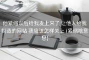 他紧缩以后给我发上来了 让他人给我制造的网站 我应该怎样关上 (紧缩啥意思)