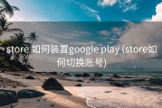 store 如何装置google play (store如何切换账号)