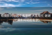 给摄影网站起个名字吧 大家帮忙 谢谢 (给摄影网站起名字)