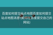 百度如何提交站点地图百度如何提交站点地图消息 (如何在百度提交自己的网站)