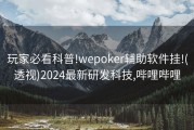 玩家必看科普!wepoker辅助软件挂!(透视)2024最新研发科技,哔哩哔哩