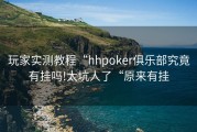 玩家实测教程“hhpoker俱乐部究竟有挂吗!太坑人了“原来有挂