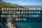 那个手办的邮费在日本的岛内多少钱是960日元正当嘛 我在日本找代购帮我在日网上拍了一个手办 (手办邮费一般多少钱)