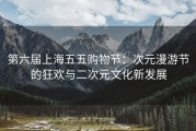 第六届上海五五购物节：次元漫游节的狂欢与二次元文化新发展