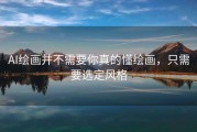AI绘画并不需要你真的懂绘画，只需要选定风格