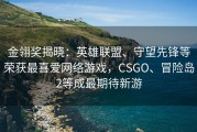 金翎奖揭晓：英雄联盟、守望先锋等荣获最喜爱网络游戏，CSGO、冒险岛2等成最期待新游