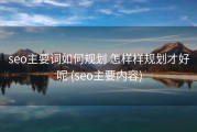seo主要词如何规划 怎样样规划才好呢 (seo主要内容)