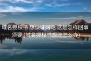域名授权书 想认证网站 这是怎样回事 须要 (域名授权书想改怎么办)