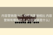 内容营销是什么 和传统营销相比 内容营销有哪些特点 (内容营销是什么)