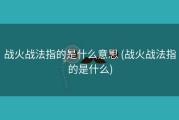战火战法指的是什么意思 (战火战法指的是什么)